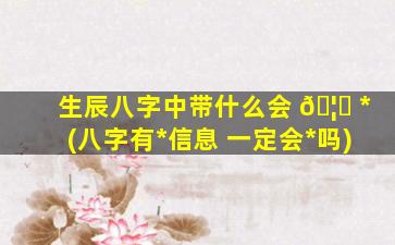 生辰八字中带什么会 🦟 *
(八字有*
信息 一定会*
吗)